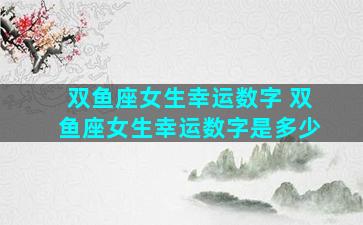 双鱼座女生幸运数字 双鱼座女生幸运数字是多少